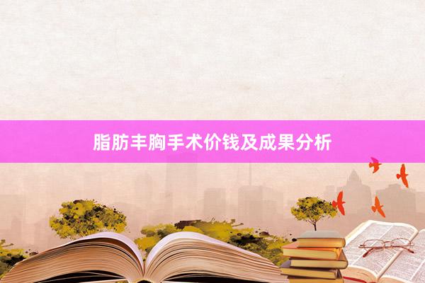 脂肪丰胸手术价钱及成果分析